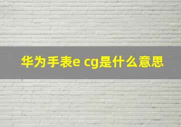 华为手表e cg是什么意思